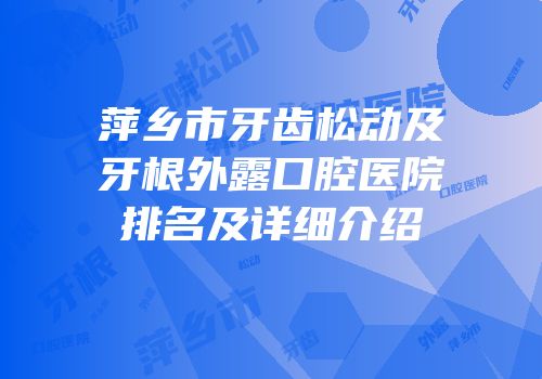 萍乡市牙齿松动及牙根外露口腔医院排名及详细介绍