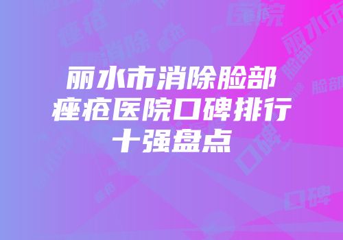 丽水市消除脸部痤疮医院口碑排行十强盘点