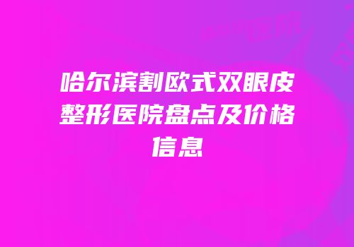 哈尔滨割欧式双眼皮整形医院盘点及价格信息