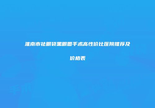 淮南市祛眼袋黑眼圈手术高性价比医院推荐及价格表