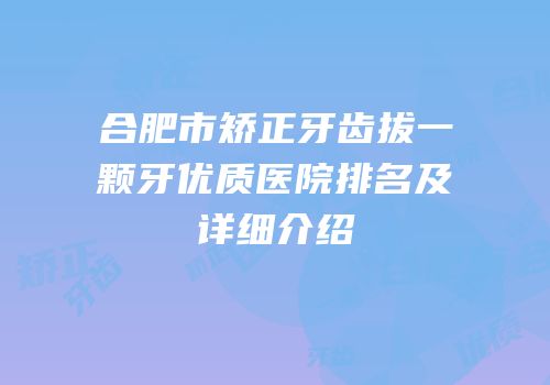 合肥市矫正牙齿拔一颗牙优质医院排名及详细介绍