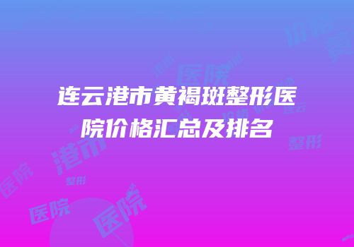 连云港市黄褐斑整形医院价格汇总及排名