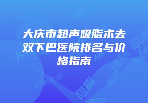 大庆市超声吸脂术去双下巴医院排名与价格指南