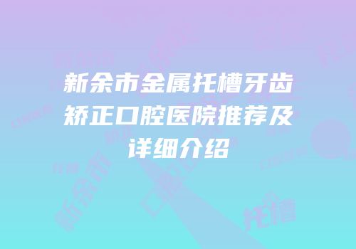 新余市金属托槽牙齿矫正口腔医院推荐及详细介绍
