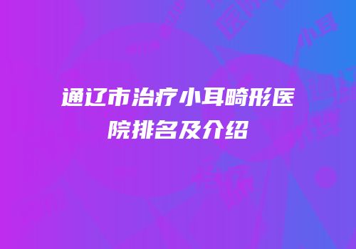 通辽市治疗小耳畸形医院排名及介绍