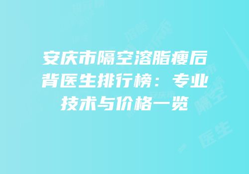 安庆市隔空溶脂瘦后背医生排行榜：专业技术与价格一览