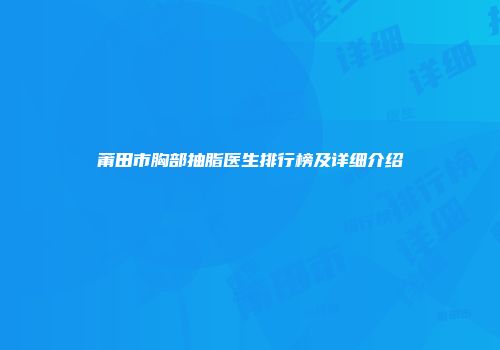 莆田市胸部抽脂医生排行榜及详细介绍