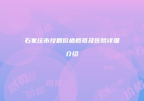 石家庄市纹唇价格概览及医院详细介绍