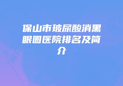 保山市玻尿酸消黑眼圈医院排名及简介