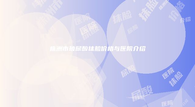 株洲市玻尿酸抹脸价格与医院介绍
