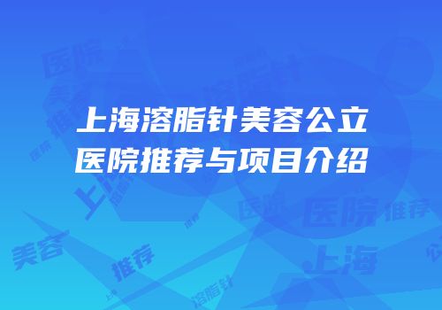 上海溶脂针美容公立医院推荐与项目介绍