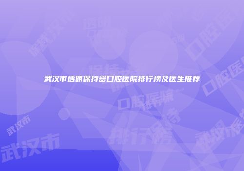 武汉市透明保持器口腔医院排行榜及医生推荐