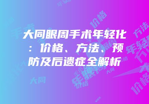 大同眼周手术年轻化：价格、方法、预防及后遗症全解析