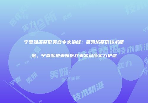 宁夏知名整形美容专家梁峰：多领域整形技术精湛，宁夏熙悦美妍医疗美容诊所实力护航