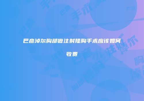 巴彦淖尔胸部做注射隆胸手术应该如何收费