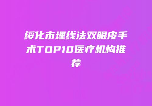 绥化市埋线法双眼皮手术TOP10医疗机构推荐