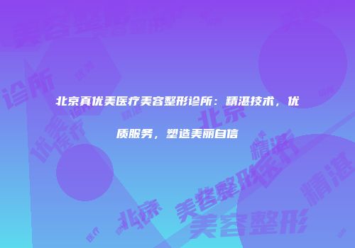 北京真优美医疗美容整形诊所：精湛技术，优质服务，塑造美丽自信
