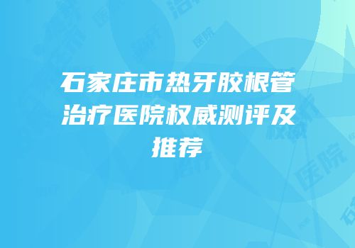 石家庄市热牙胶根管治疗医院权威测评及推荐