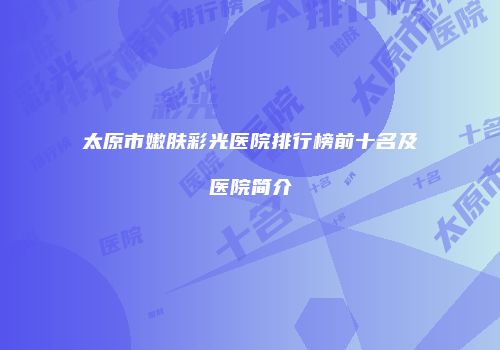 太原市嫩肤彩光医院排行榜前十名及医院简介