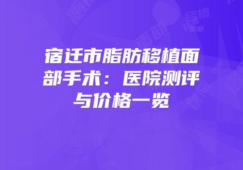 宿迁市脂肪移植面部手术：医院测评与价格一览