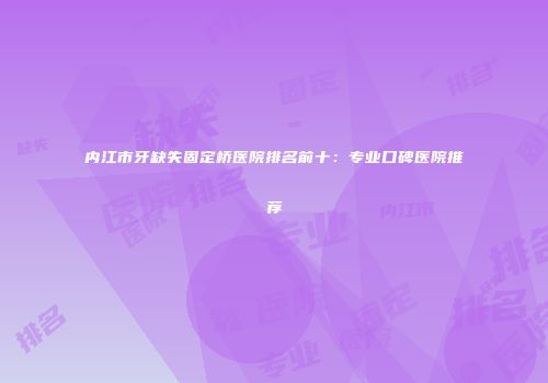 内江市牙缺失固定桥医院排名前十：专业口碑医院推荐