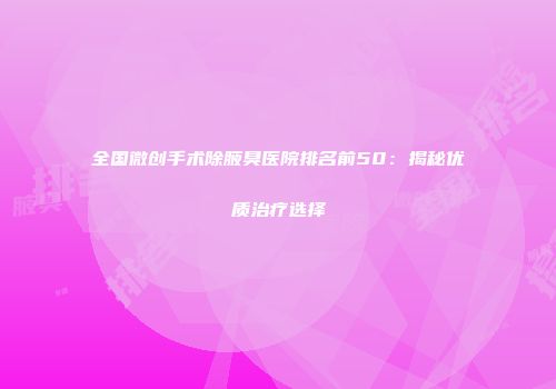 全国微创手术除腋臭医院排名前50：揭秘优质治疗选择