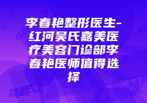 李春艳整形医生-红河吴氏嘉美医疗美容门诊部李春艳医师值得选择