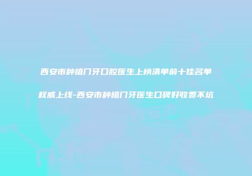 西安市种植门牙口腔医生上榜清单前十佳名单权威上线-西安市种植门牙医生口碑好收费不坑