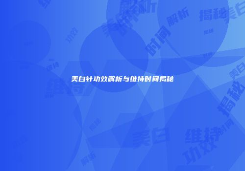 美白针功效解析与维持时间揭秘