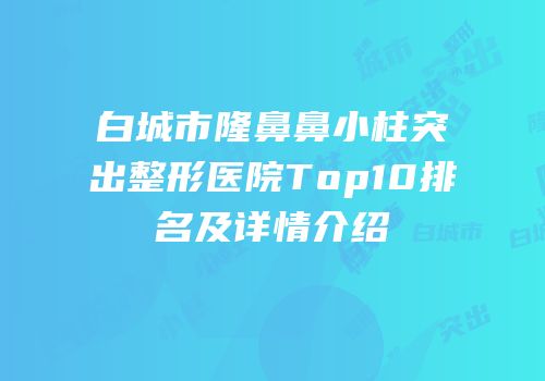 白城市隆鼻鼻小柱突出整形医院Top10排名及详情介绍