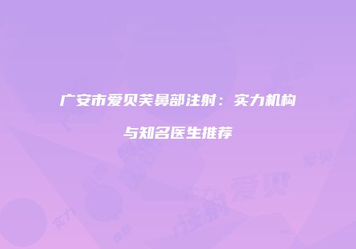广安市爱贝芙鼻部注射：实力机构与知名医生推荐
