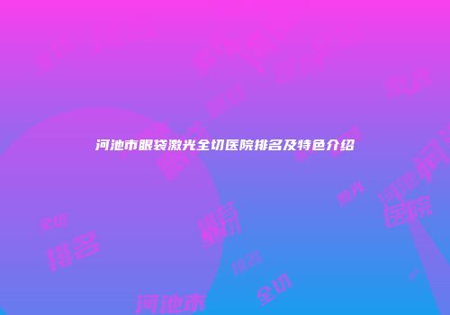 河池市眼袋激光全切医院排名及特色介绍