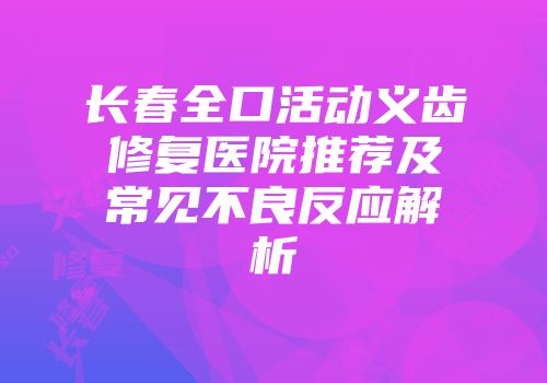 长春全口活动义齿修复医院推荐及常见不良反应解析