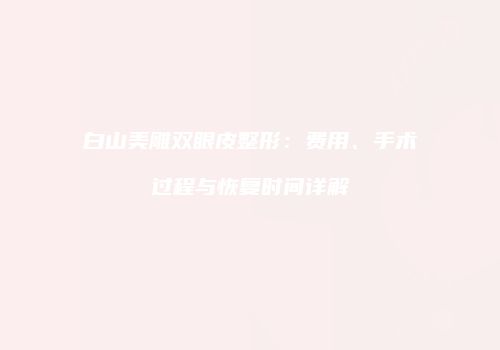 白山美雕双眼皮整形：费用、手术过程与恢复时间详解