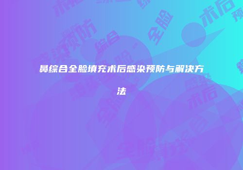 鼻综合全脸填充术后感染预防与解决方法