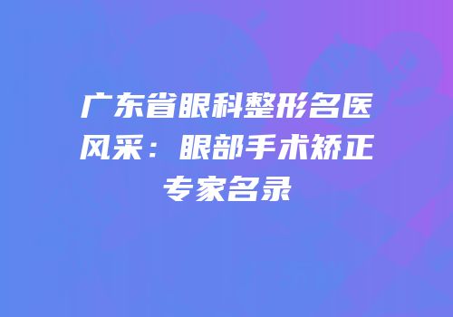 广东省眼科整形名医风采：眼部手术矫正专家名录