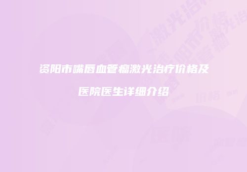资阳市嘴唇血管瘤激光治疗价格及医院医生详细介绍