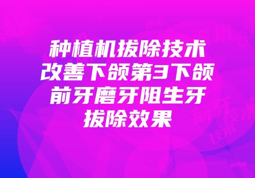 种植机拔除技术改善下颌第3下颌前牙磨牙阻生牙拔除效果
