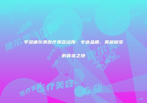 平凉康尔美医疗美容诊所：专业品质，美丽蜕变的首选之地