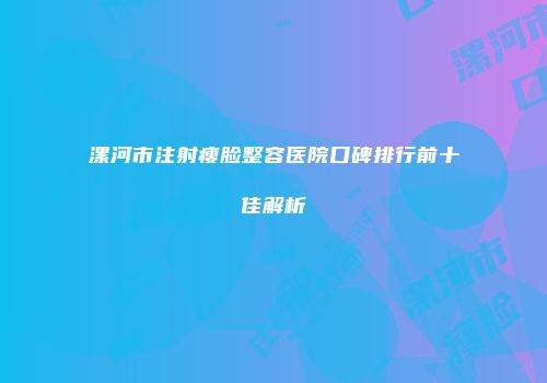漯河市注射瘦脸整容医院口碑排行前十佳解析