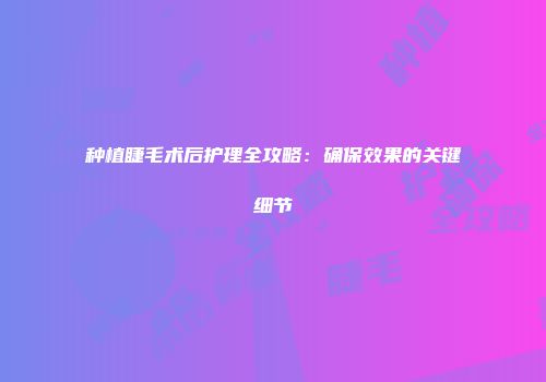 种植睫毛术后护理全攻略：确保效果的关键细节