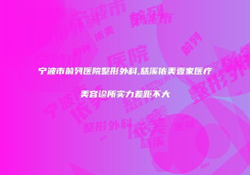 宁波市前列医院整形外科,慈溪依美壹家医疗美容诊所实力差距不大