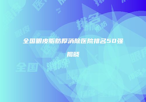 全国眼皮脂肪厚消除医院排名50强揭晓
