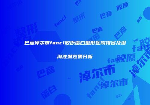 巴彦淖尔市fancl胶原蛋白整形医院排名及泪沟注射效果分析