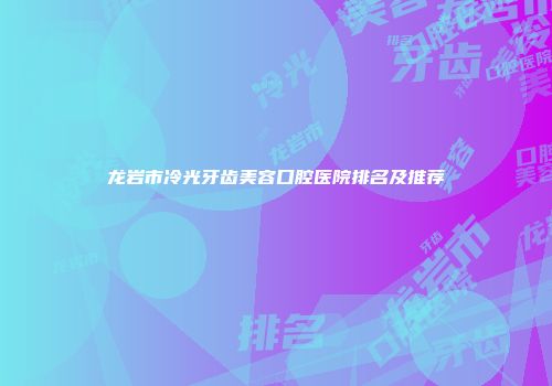 龙岩市冷光牙齿美容口腔医院排名及推荐