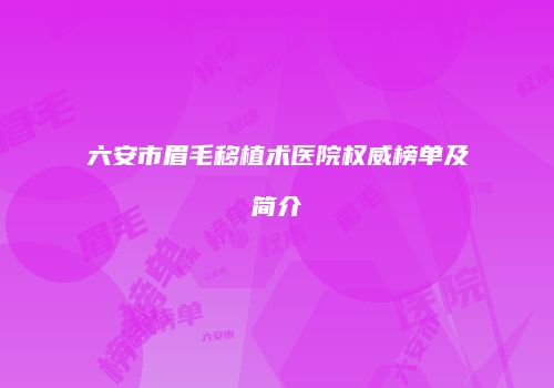 六安市眉毛移植术医院权威榜单及简介