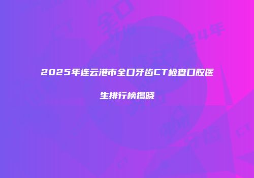 2025年连云港市全口牙齿CT检查口腔医生排行榜揭晓