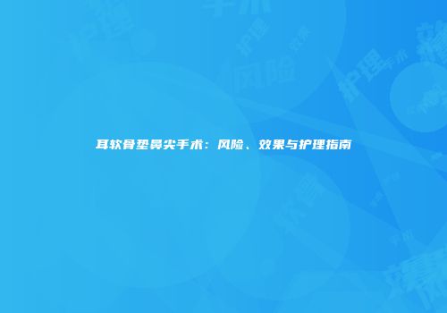 耳软骨垫鼻尖手术：风险、效果与护理指南