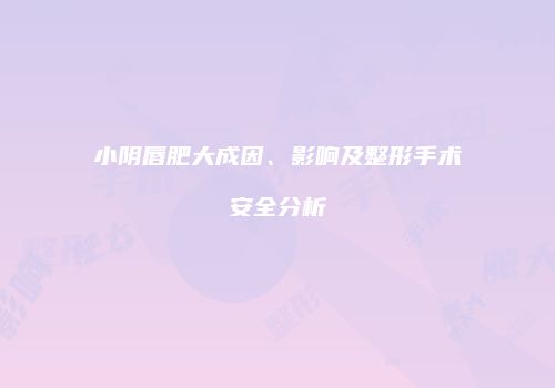 小阴唇肥大成因、影响及整形手术安全分析
