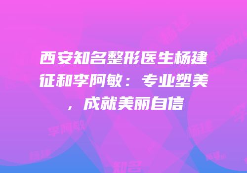 西安知名整形医生杨建征和李阿敏：专业塑美，成就美丽自信